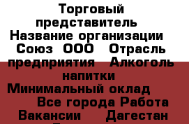 Торговый представитель › Название организации ­ Союз, ООО › Отрасль предприятия ­ Алкоголь, напитки › Минимальный оклад ­ 75 000 - Все города Работа » Вакансии   . Дагестан респ.,Геологоразведка п.